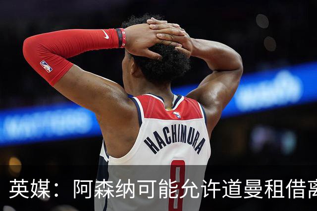 英媒：阿森纳可能允许道曼租借离队，但必须有利于球员发展