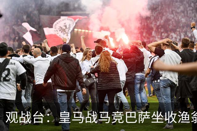 观战台：皇马战马竞巴萨坐收渔翁之利 阿森纳冲八连胜